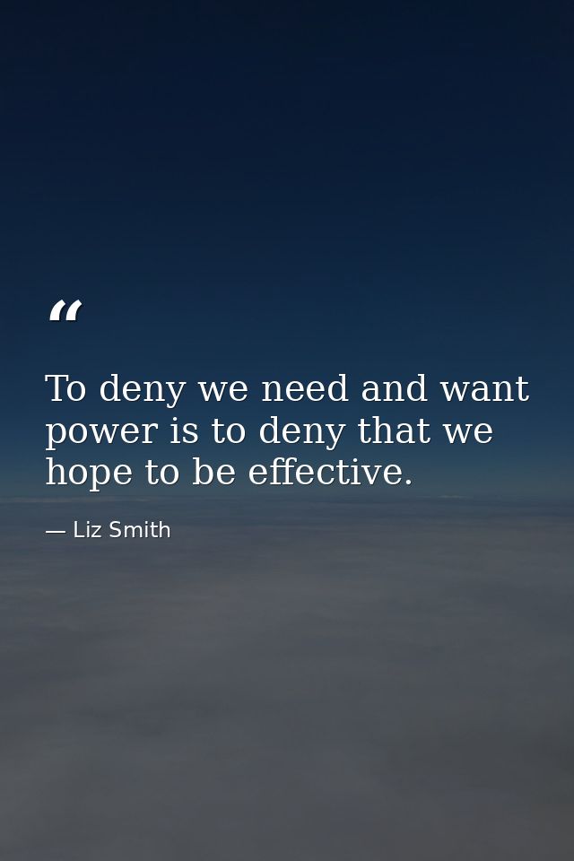 To deny we need and want power is to deny that we hope to be effective. — Liz Smith