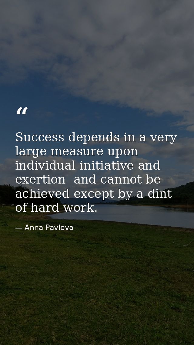Success depends in a very large measure upon individual initiative and exertion  and cannot be achieved except by a dint — Anna Pavlova