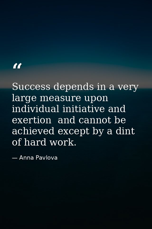 Success depends in a very large measure upon individual initiative and exertion  and cannot be achieved except by a dint — Anna Pavlova