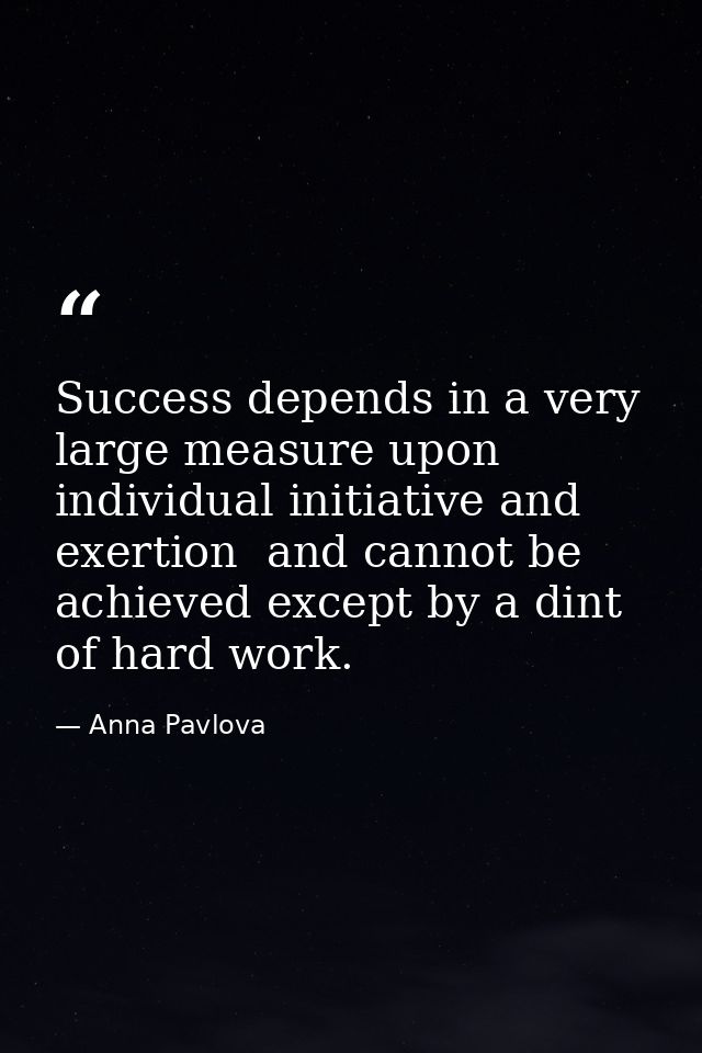 Success depends in a very large measure upon individual initiative and exertion  and cannot be achieved except by a dint — Anna Pavlova