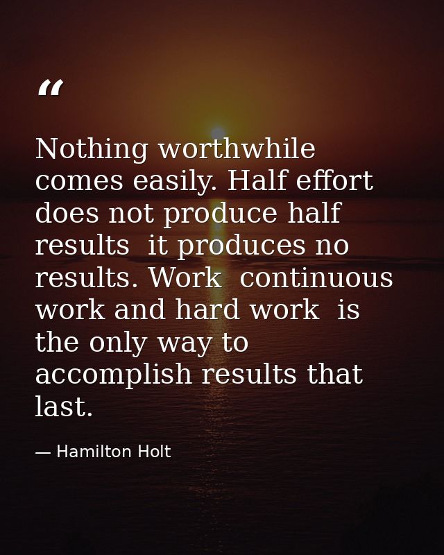 Nothing worthwhile comes easily. Half effort does not produce half results  it produces no results. Work  continuous wor — Hamilton Holt