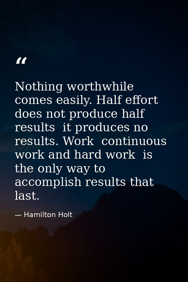 Nothing worthwhile comes easily. Half effort does not produce half results  it produces no results. Work  continuous wor — Hamilton Holt