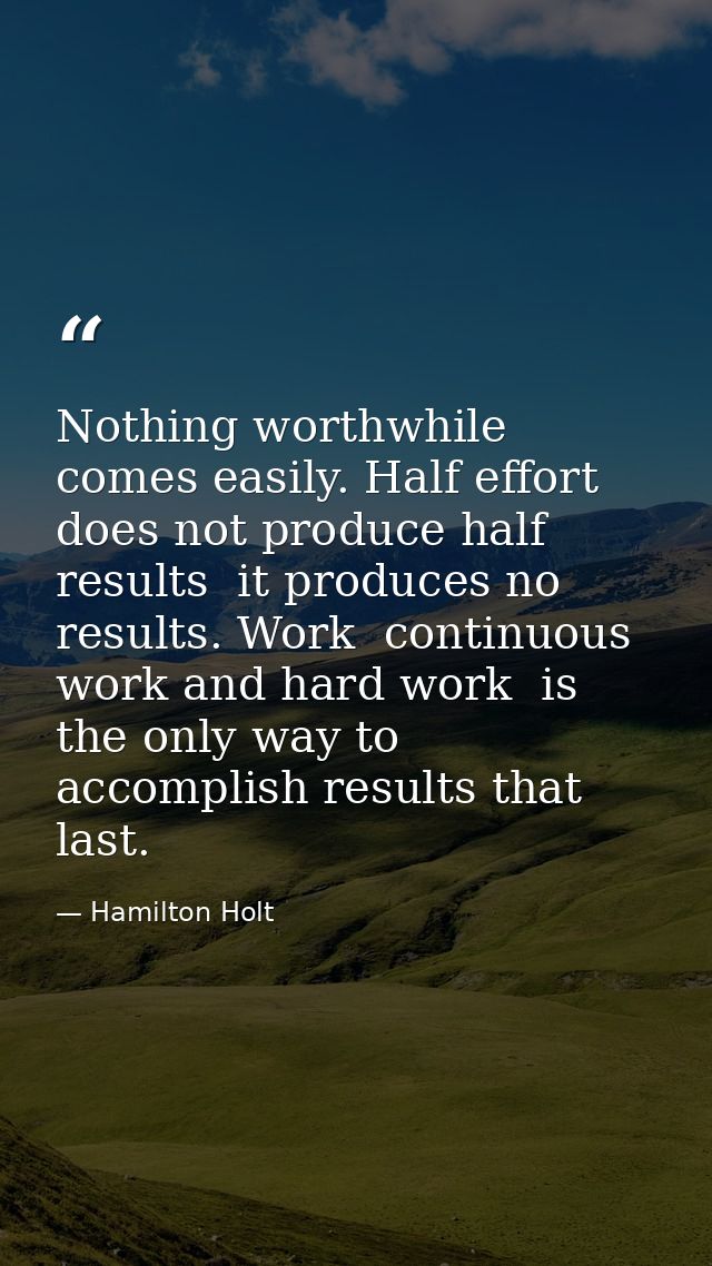 Nothing worthwhile comes easily. Half effort does not produce half results  it produces no results. Work  continuous wor — Hamilton Holt
