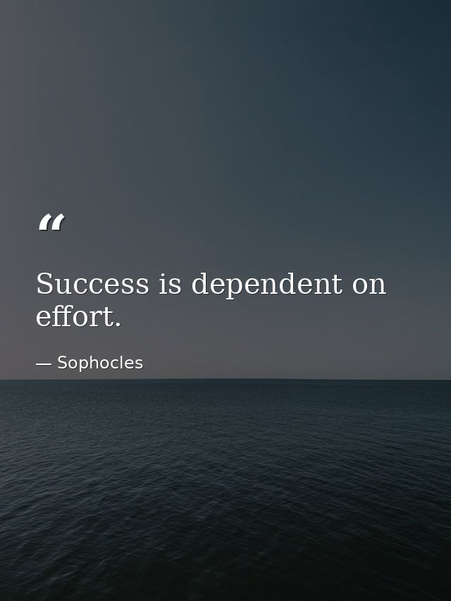Success is dependent on effort. — Sophocles