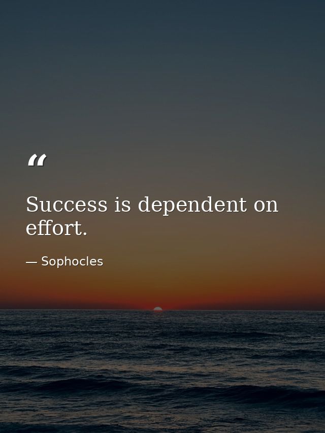 Success is dependent on effort. — Sophocles