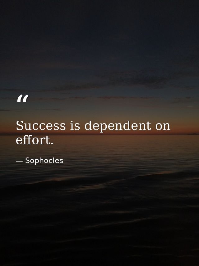 Success is dependent on effort. — Sophocles