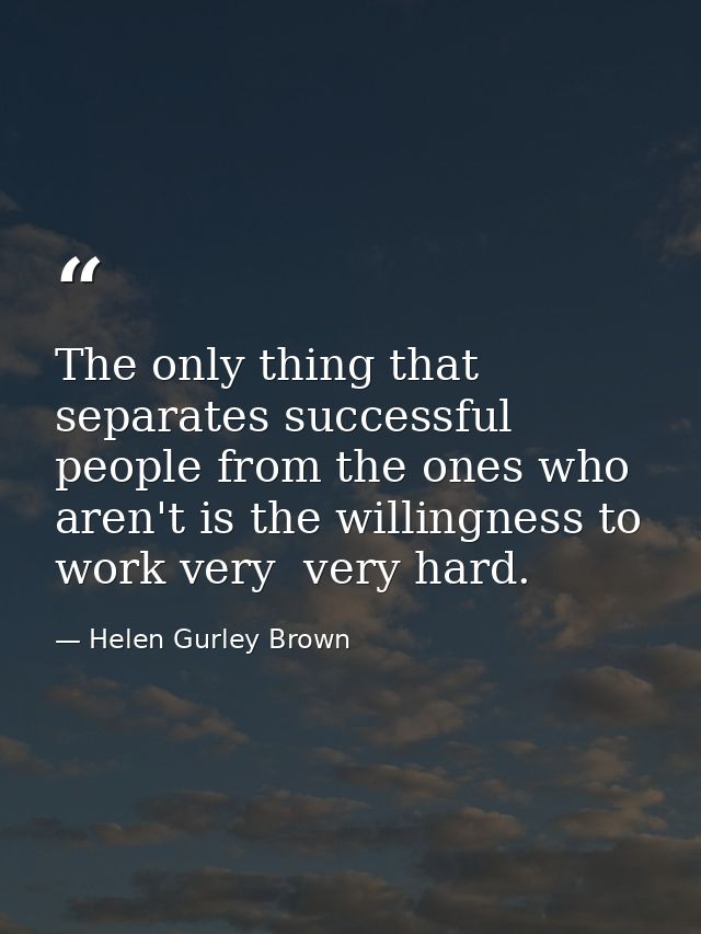 The only thing that separates successful people from the ones who aren't is the willingness to work very  very hard. — Helen Gurley Brown