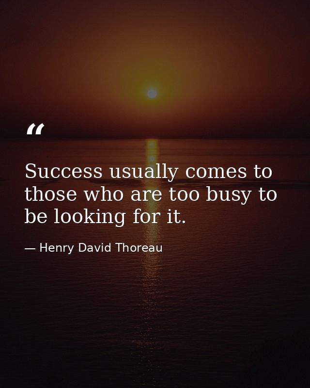 Success usually comes to those who are too busy to be looking for it. — Henry David Thoreau
