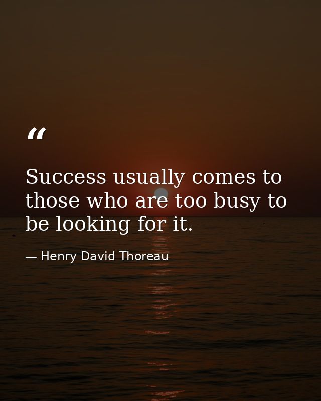 Success usually comes to those who are too busy to be looking for it. — Henry David Thoreau
