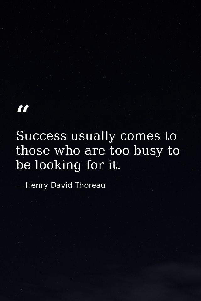Success usually comes to those who are too busy to be looking for it. — Henry David Thoreau