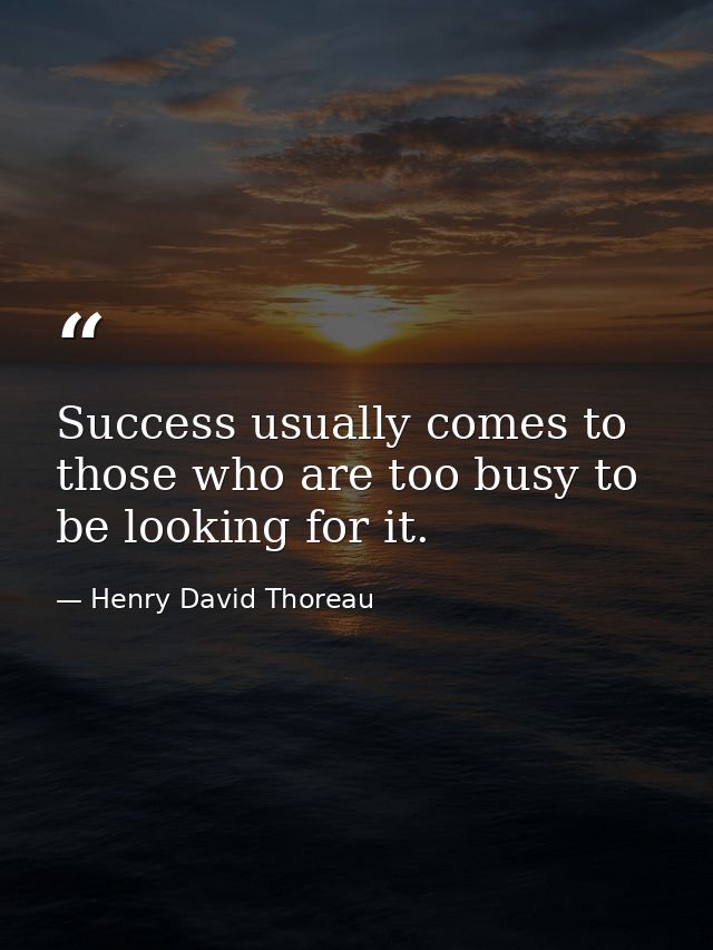 Success usually comes to those who are too busy to be looking for it. — Henry David Thoreau