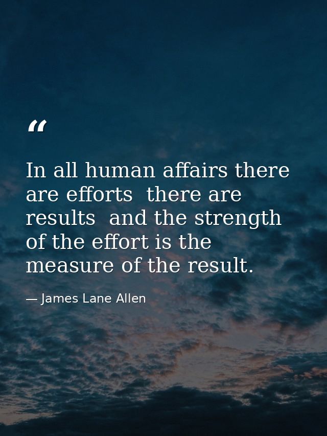 In all human affairs there are efforts  there are results  and the strength of the effort is the measure of the result. — James Lane Allen