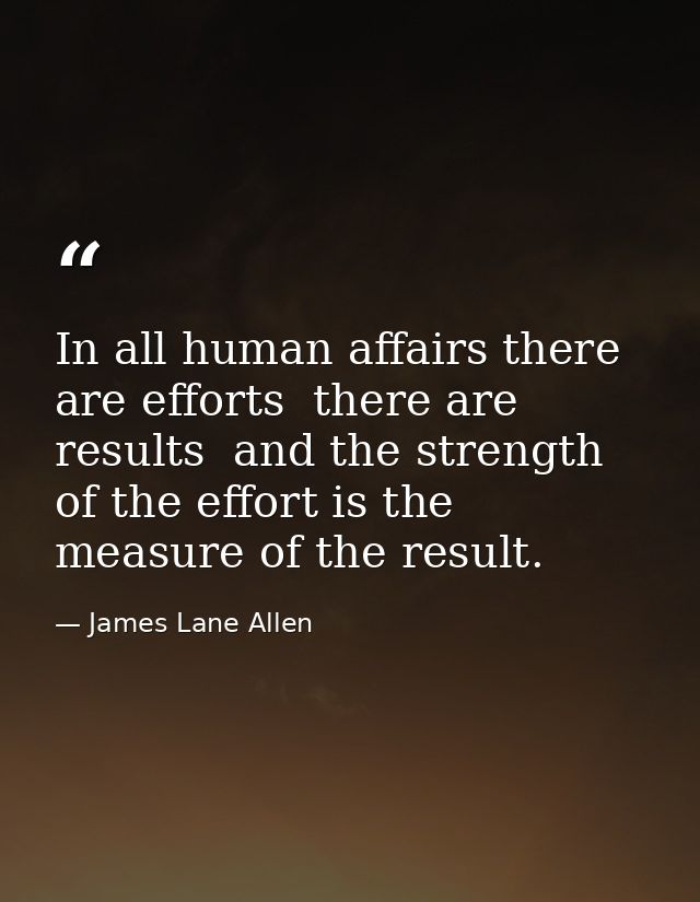 In all human affairs there are efforts  there are results  and the strength of the effort is the measure of the result. — James Lane Allen
