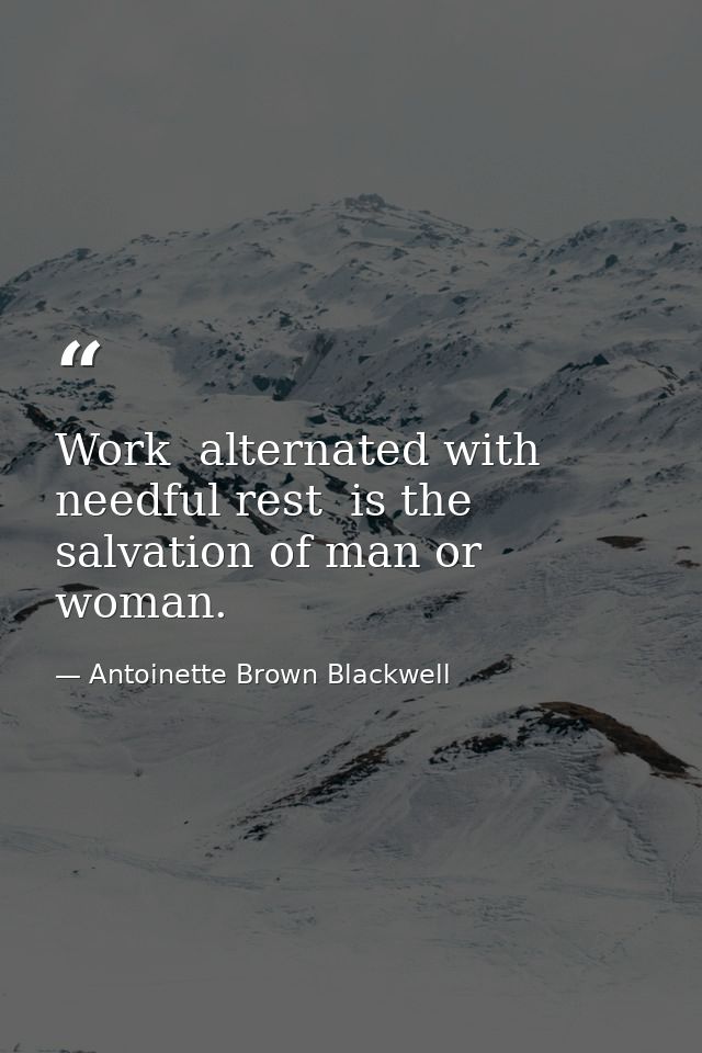 Work  alternated with needful rest  is the salvation of man or woman. — Antoinette Brown Blackwell