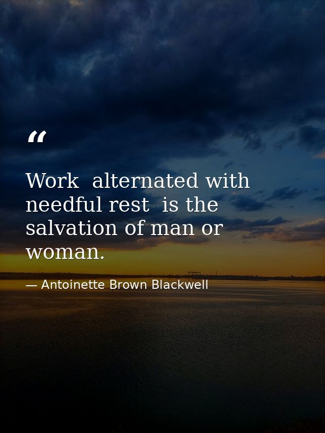 Work  alternated with needful rest  is the salvation of man or woman. — Antoinette Brown Blackwell