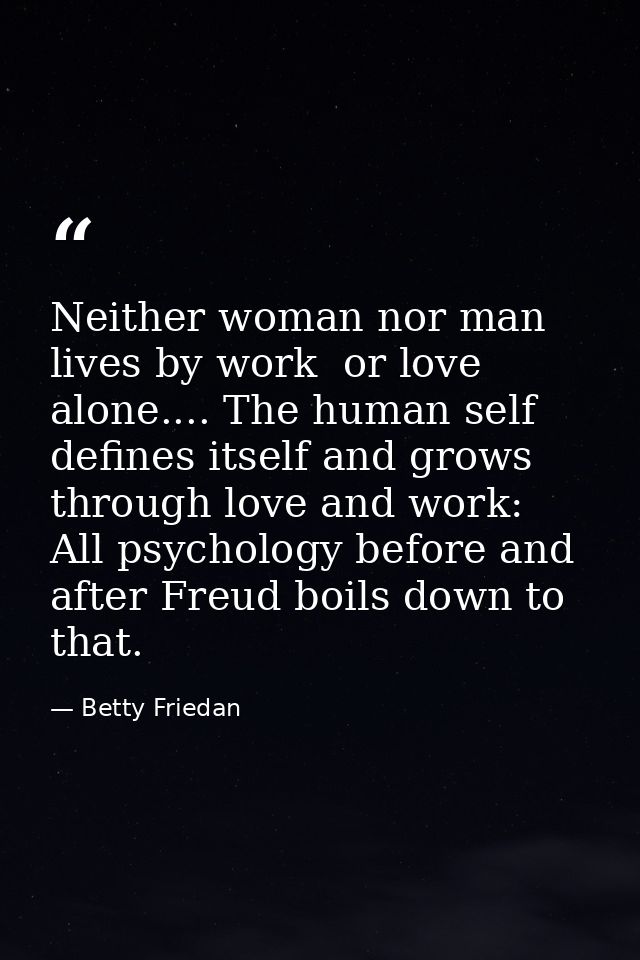 Neither woman nor man lives by work  or love  alone.... The human self defines itself and grows through love and work: A — Betty Friedan