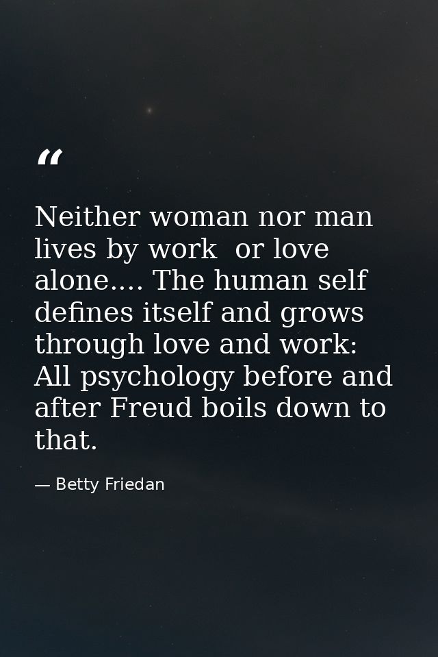 Neither woman nor man lives by work  or love  alone.... The human self defines itself and grows through love and work: A — Betty Friedan