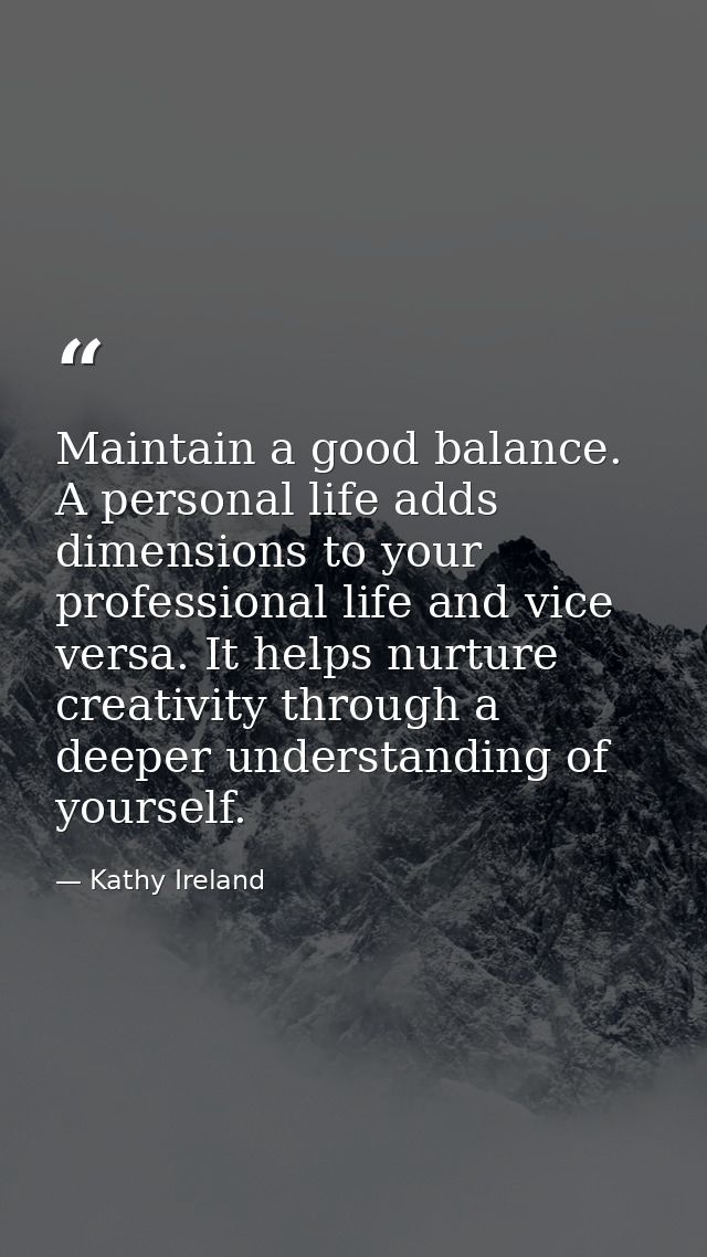 Maintain a good balance. A personal life adds dimensions to your professional life and vice versa. It helps nurture crea — Kathy Ireland