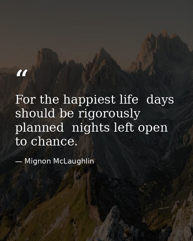 For the happiest life  days should be rigorously planned  nights left open to chance. — Mignon McLaughlin