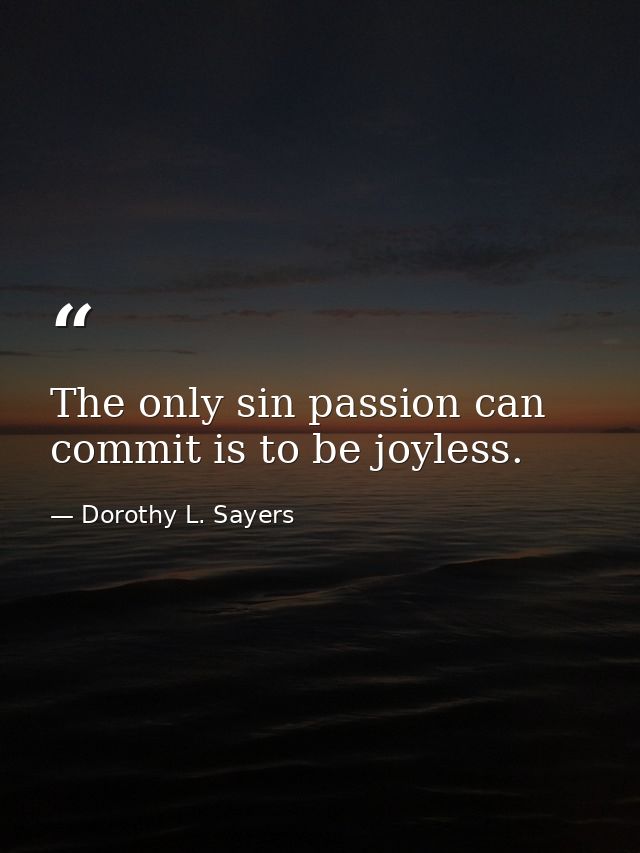 The only sin passion can commit is to be joyless. — Dorothy L. Sayers