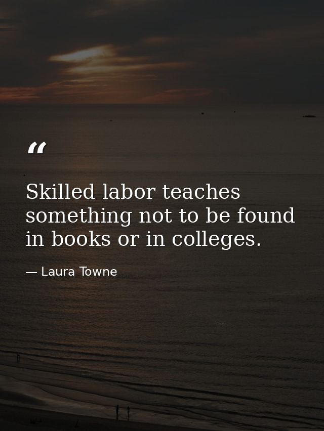 Skilled labor teaches something not to be found in books or in colleges. — Laura Towne