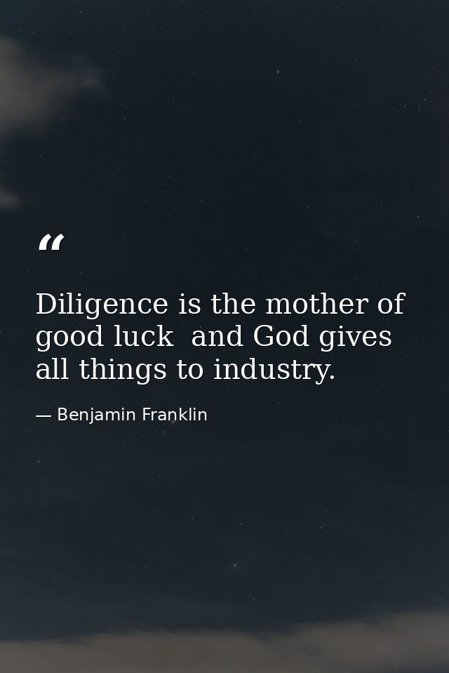 Diligence is the mother of good luck  and God gives all things to industry. — Benjamin Franklin