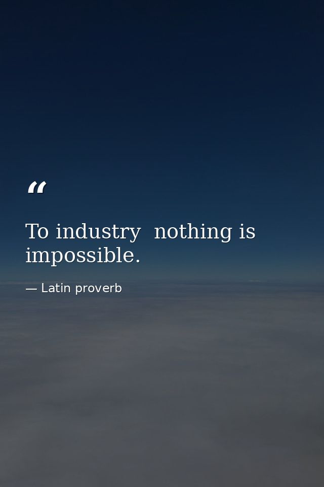 To industry  nothing is impossible. — Latin proverb