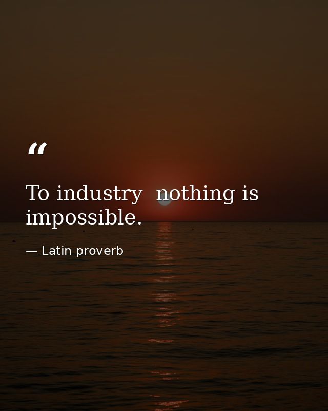 To industry  nothing is impossible. — Latin proverb