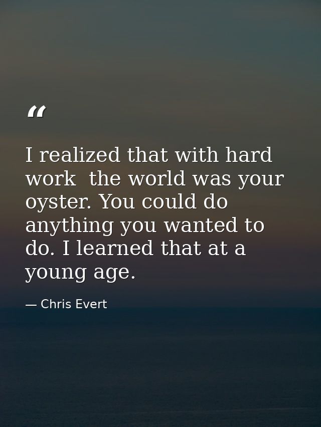 I realized that with hard work  the world was your oyster. You could do anything you wanted to do. I learned that at a y — Chris Evert