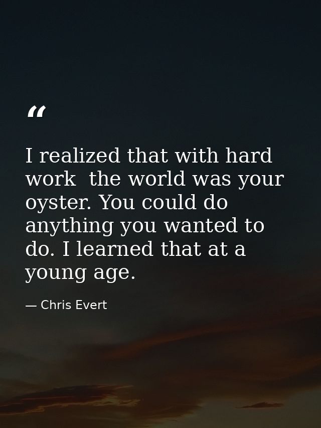 I realized that with hard work  the world was your oyster. You could do anything you wanted to do. I learned that at a y — Chris Evert