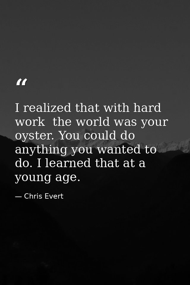 I realized that with hard work  the world was your oyster. You could do anything you wanted to do. I learned that at a y — Chris Evert