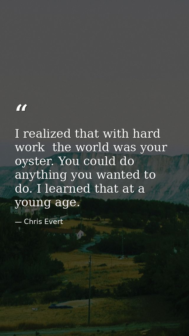 I realized that with hard work  the world was your oyster. You could do anything you wanted to do. I learned that at a y — Chris Evert