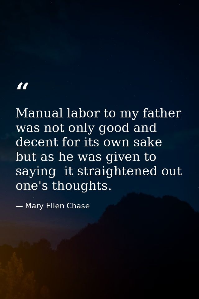Manual labor to my father was not only good and decent for its own sake  but as he was given to saying  it straightened  — Mary Ellen Chase