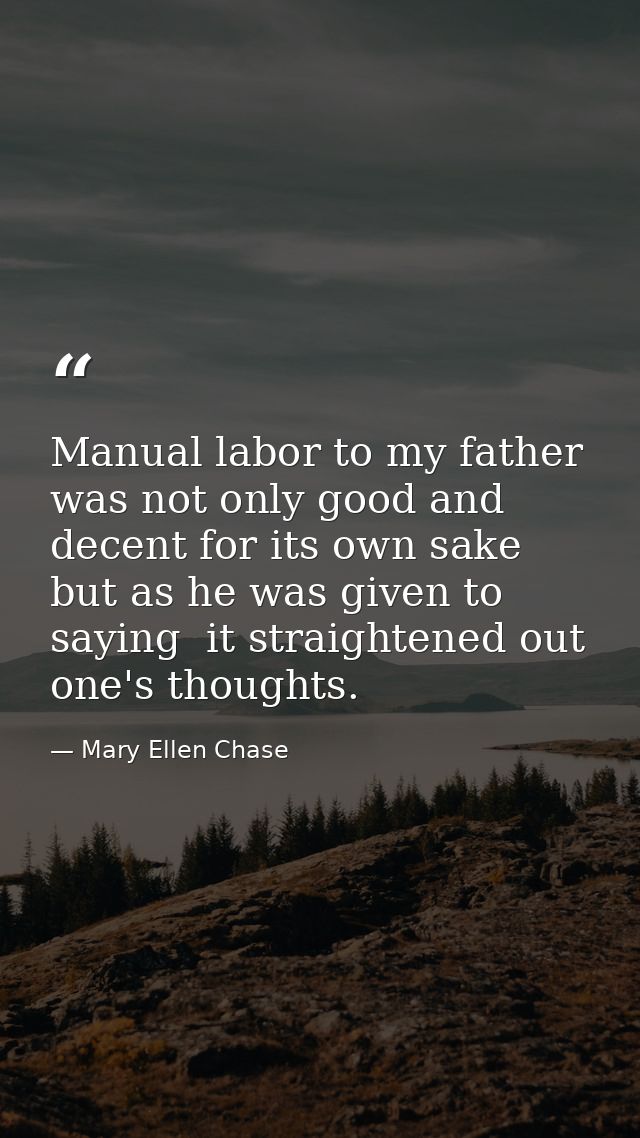 Manual labor to my father was not only good and decent for its own sake  but as he was given to saying  it straightened  — Mary Ellen Chase