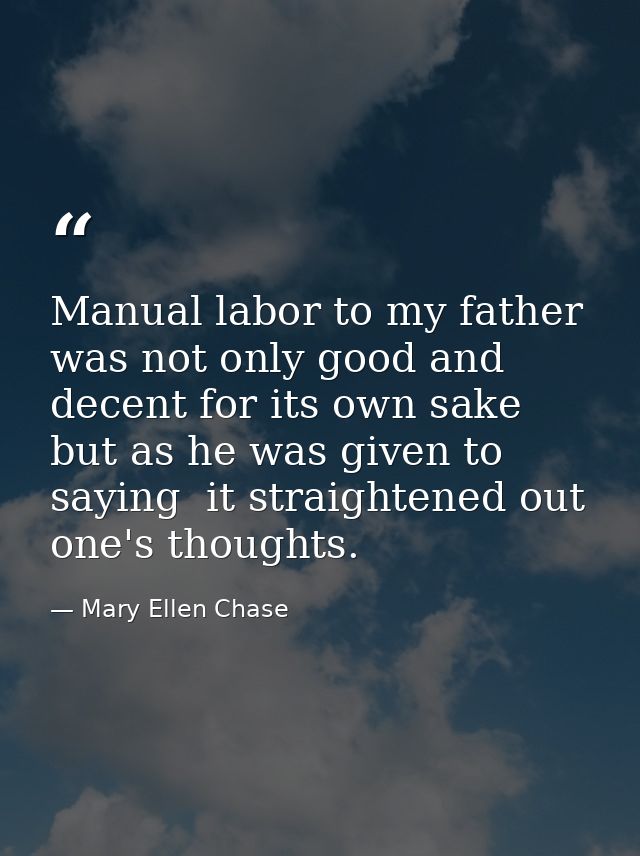 Manual labor to my father was not only good and decent for its own sake  but as he was given to saying  it straightened  — Mary Ellen Chase