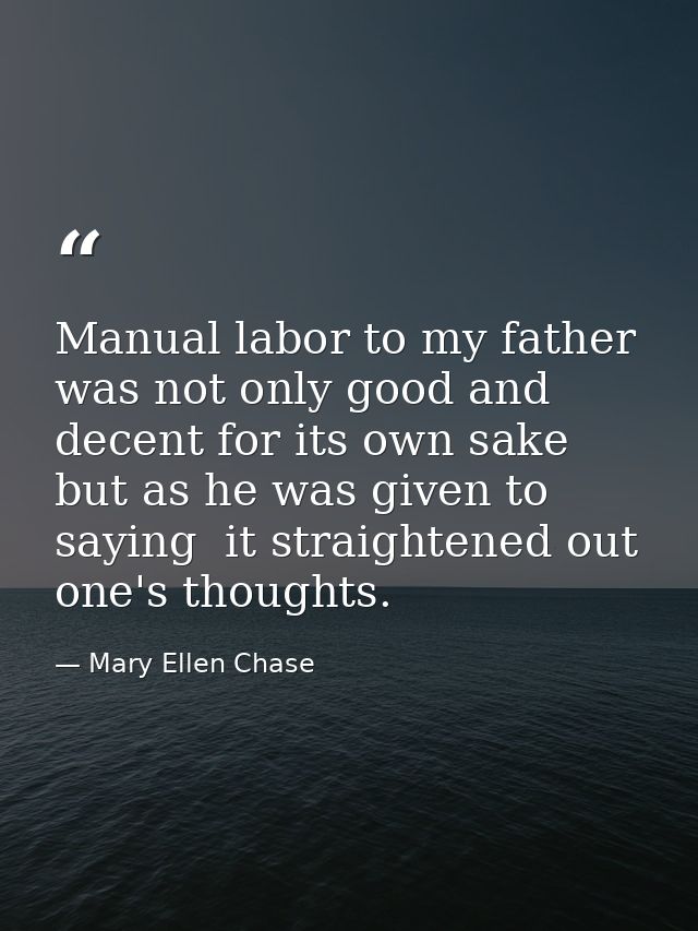 Manual labor to my father was not only good and decent for its own sake  but as he was given to saying  it straightened  — Mary Ellen Chase