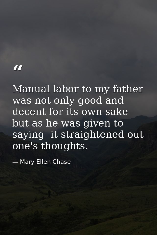 Manual labor to my father was not only good and decent for its own sake  but as he was given to saying  it straightened  — Mary Ellen Chase