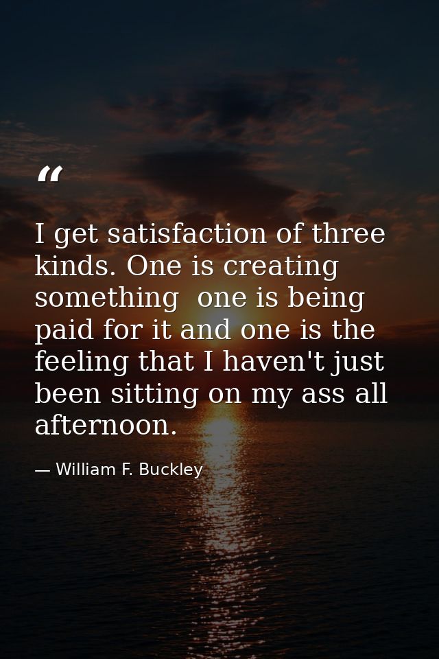 I get satisfaction of three kinds. One is creating something  one is being paid for it and one is the feeling that I hav — William F. Buckley