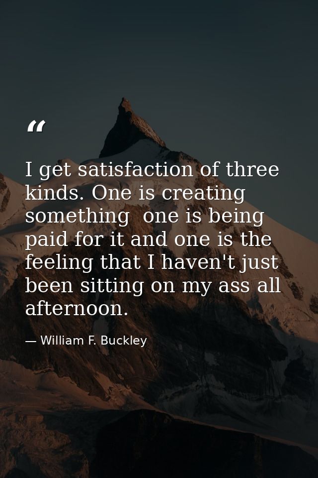 I get satisfaction of three kinds. One is creating something  one is being paid for it and one is the feeling that I hav — William F. Buckley