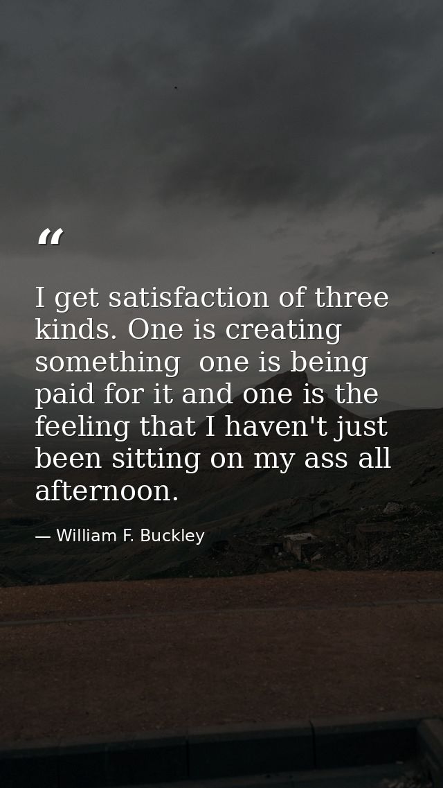 I get satisfaction of three kinds. One is creating something  one is being paid for it and one is the feeling that I hav — William F. Buckley