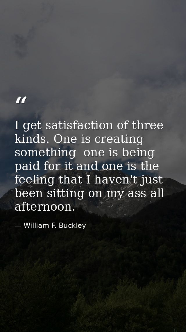 I get satisfaction of three kinds. One is creating something  one is being paid for it and one is the feeling that I hav — William F. Buckley