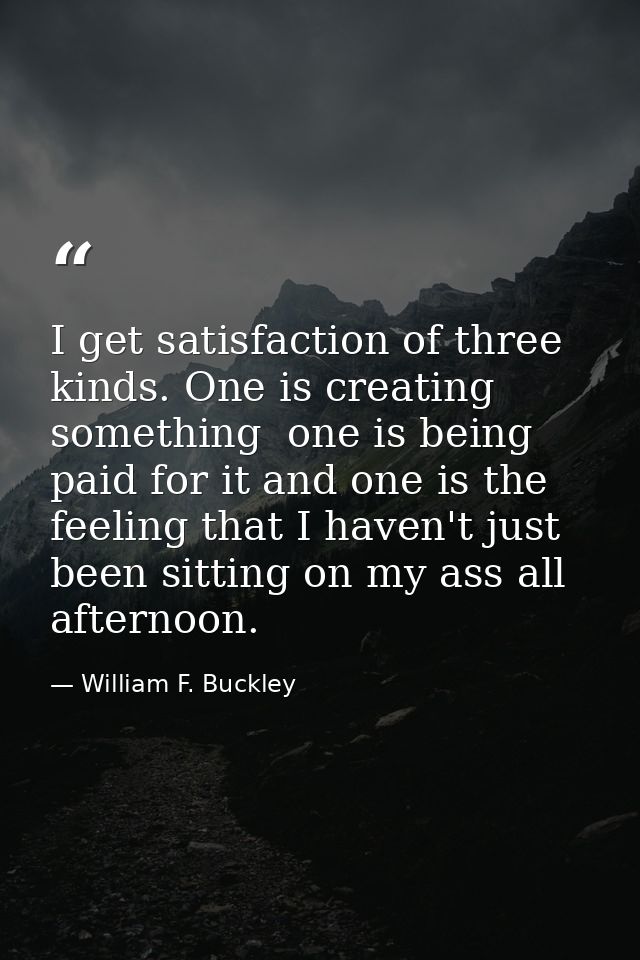 I get satisfaction of three kinds. One is creating something  one is being paid for it and one is the feeling that I hav — William F. Buckley