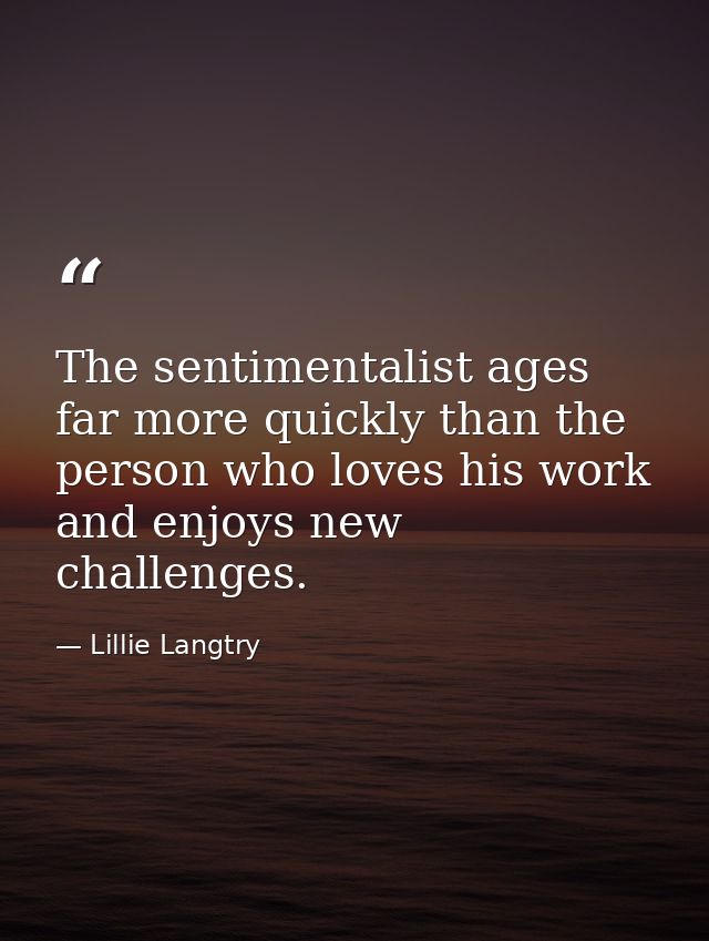 The sentimentalist ages far more quickly than the person who loves his work and enjoys new challenges. — Lillie Langtry