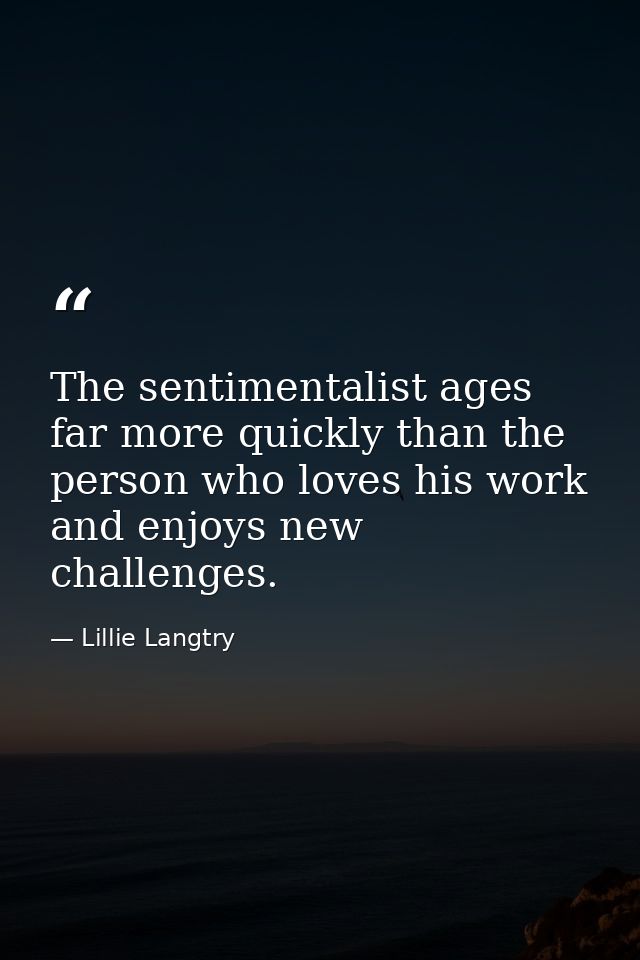The sentimentalist ages far more quickly than the person who loves his work and enjoys new challenges. — Lillie Langtry