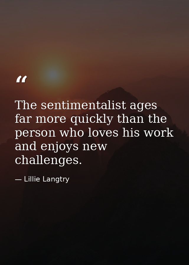 The sentimentalist ages far more quickly than the person who loves his work and enjoys new challenges. — Lillie Langtry