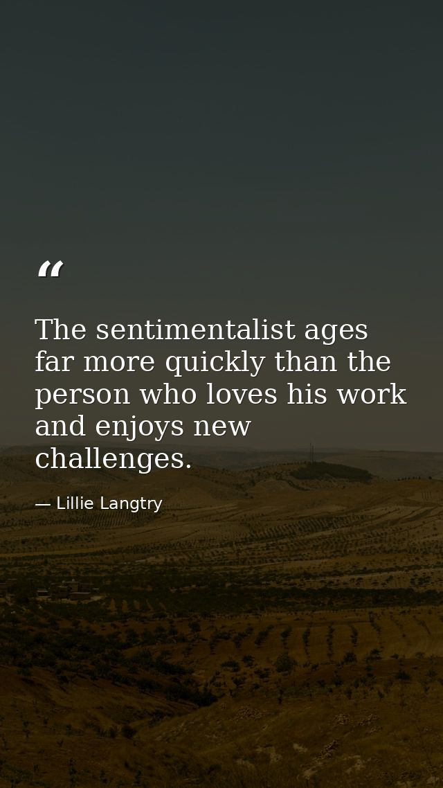 The sentimentalist ages far more quickly than the person who loves his work and enjoys new challenges. — Lillie Langtry