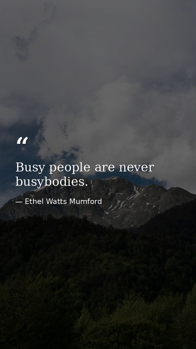 Busy people are never busybodies. — Ethel Watts Mumford