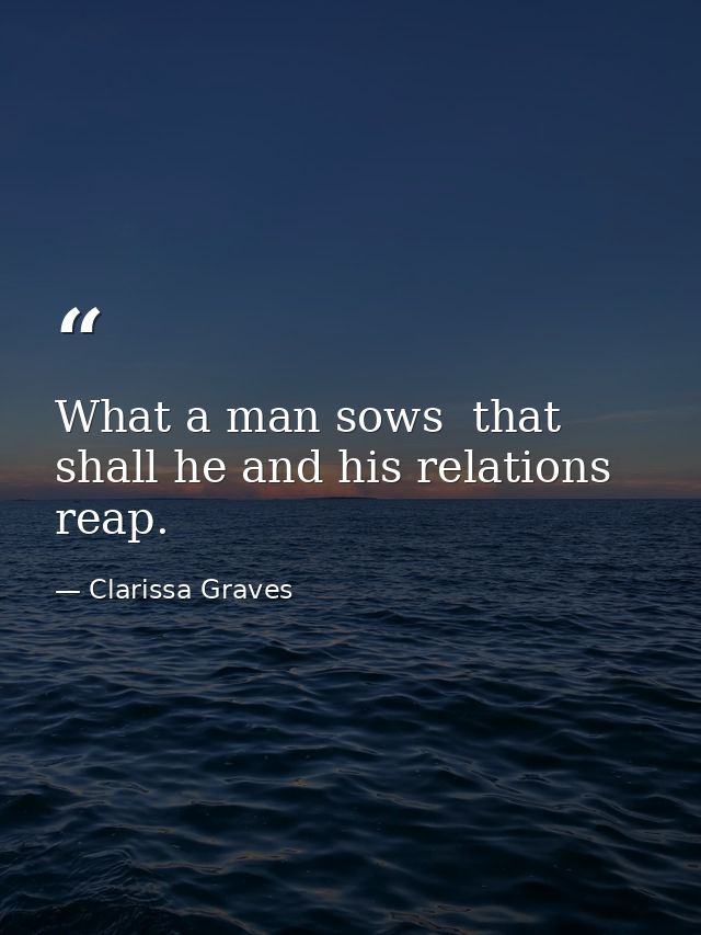 What a man sows  that shall he and his relations reap. — Clarissa Graves