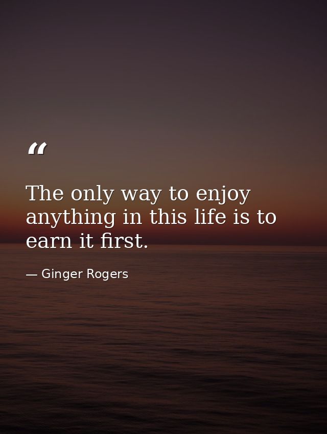 The only way to enjoy anything in this life is to earn it first. — Ginger Rogers