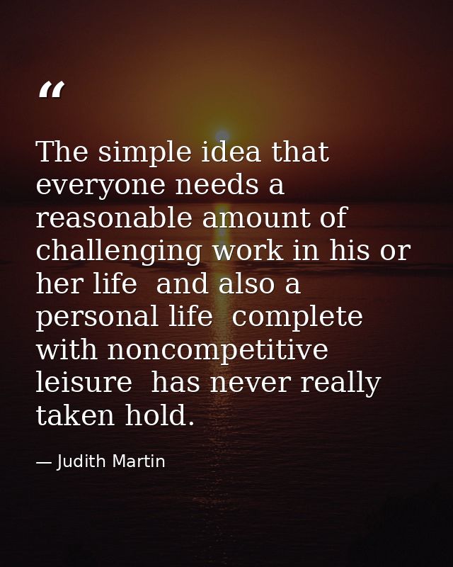 The simple idea that everyone needs a reasonable amount of challenging work in his or her life  and also a personal life — Judith Martin